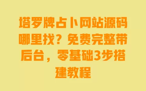 塔罗牌占卜网站源码哪里找?免费完整带后台,零基础3步搭建教程 一