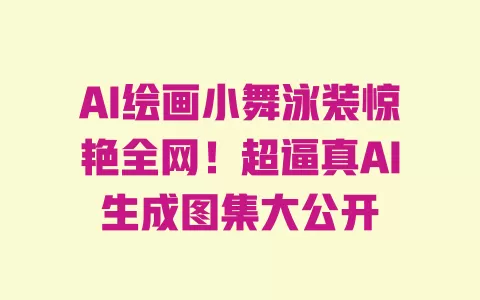 AI绘画小舞泳装惊艳全网！超逼真AI生成图集大公开 一