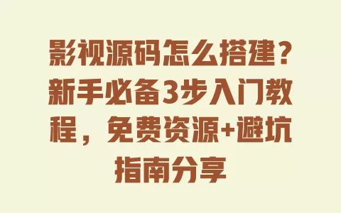影视源码怎么搭建?新手必备3步入门教程,免费资源+避坑指南分享 一
