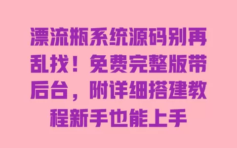 漂流瓶系统源码别再乱找!免费完整版带后台,附详细搭建教程新手也能上手 一