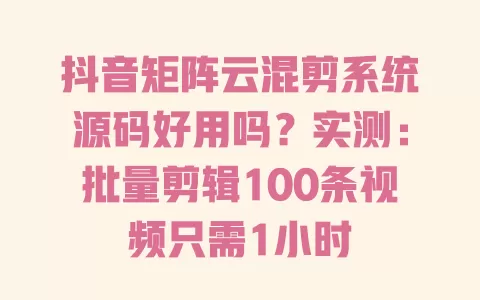 抖音矩阵云混剪系统源码好用吗?实测:批量剪辑100条视频只需1小时 一
