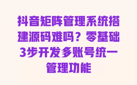 抖音矩阵管理系统搭建源码难吗?零基础3步开发多账号统一管理功能 一