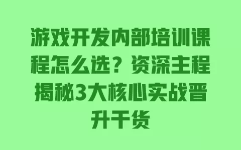 游戏开发内部培训课程怎么选?资深主程揭秘3大核心实战晋升干货 一