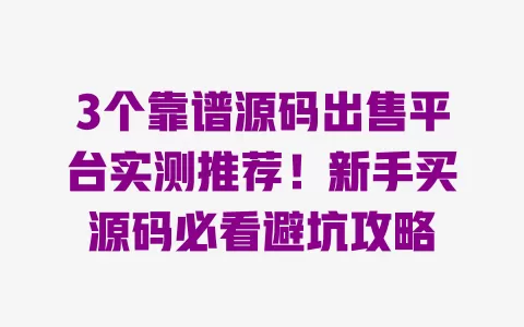 3个靠谱源码出售平台实测推荐!新手买源码必看避坑攻略 一