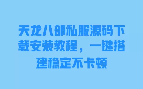 天龙八部私服源码下载安装教程，一键搭建稳定不卡顿 一