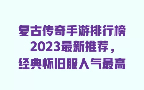 复古传奇手游排行榜2023最新推荐,经典怀旧服人气最高 一