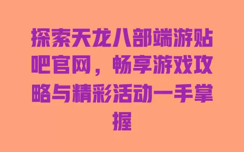 探索天龙八部端游贴吧官网，畅享游戏攻略与精彩活动一手掌握 一