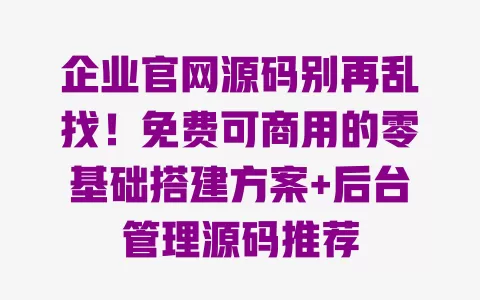 企业官网源码别再乱找!免费可商用的零基础搭建方案+后台管理源码推荐 一