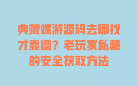 典藏端游源码去哪找才靠谱?老玩家私藏的安全获取方法 一