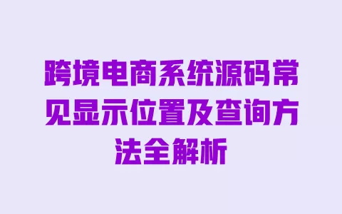 跨境电商系统源码常见显示位置及查询方法全解析 一