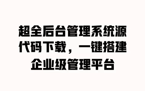 超全后台管理系统源代码下载,一键搭建企业级管理平台 一