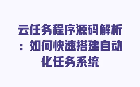 云任务程序源码解析:如何快速搭建自动化任务系统 一