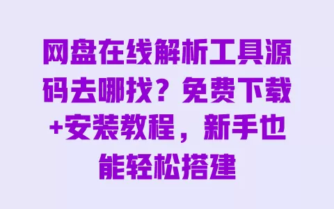 网盘在线解析工具源码去哪找?免费下载+安装教程,新手也能轻松搭建 一