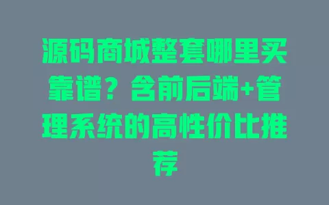 源码商城整套哪里买靠谱?含前后端+管理系统的高性价比推荐 一