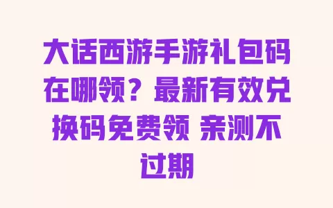 大话西游手游礼包码在哪领?最新有效兑换码免费领 亲测不过期 一