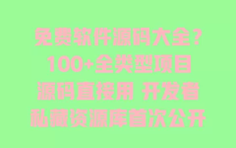 免费软件源码大全?100+全类型项目源码直接用 开发者私藏资源库首次公开 一