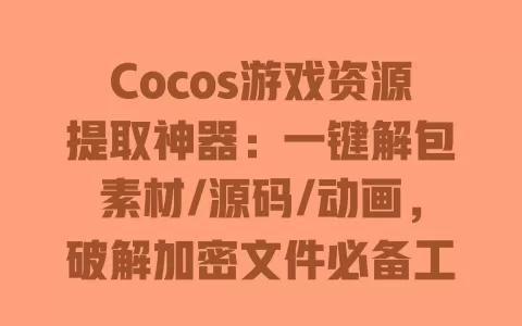 Cocos游戏资源提取神器:一键解包素材/源码/动画,破解加密文件必备工具 一