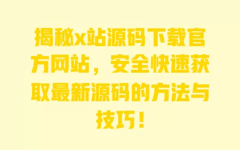 揭秘x站源码下载官方网站，安全快速获取最新源码的方法与技巧！ 一