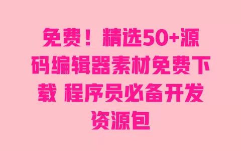 免费!精选50+源码编辑器素材免费下载 程序员必备开发资源包 一