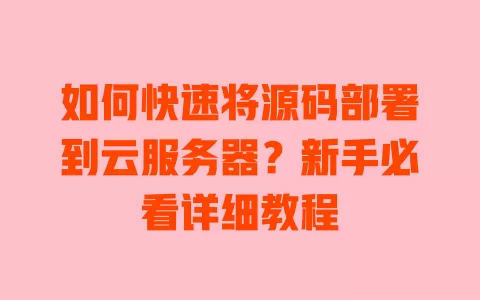 如何快速将源码部署到云服务器?新手必看详细教程 一