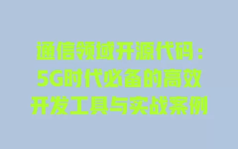 通信领域开源代码:5G时代必备的高效开发工具与实战案例 一