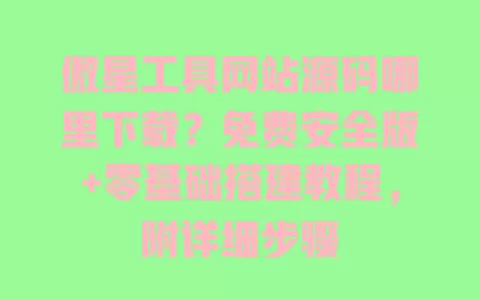 傲星工具网站源码哪里下载?免费安全版+零基础搭建教程,附详细步骤 一