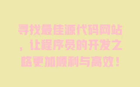 寻找最佳源代码网站,让程序员的开发之路更加顺利与高效! 一