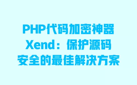 PHP代码加密神器Xend:保护源码安全的最佳解决方案 一