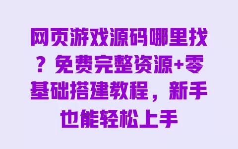 网页游戏源码哪里找？免费完整资源+零基础搭建教程，新手也能轻松上手 一