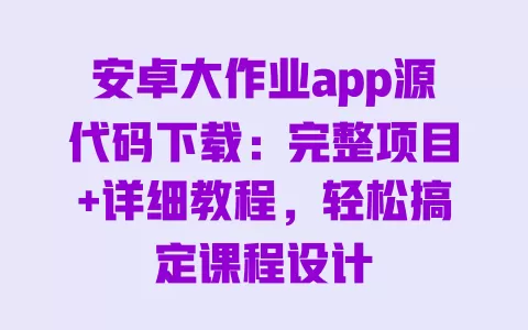 安卓大作业app源代码下载:完整项目+详细教程,轻松搞定课程设计 一