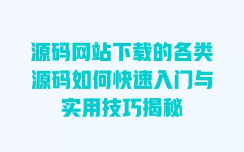 源码网站下载的各类源码如何快速入门与实用技巧揭秘 一