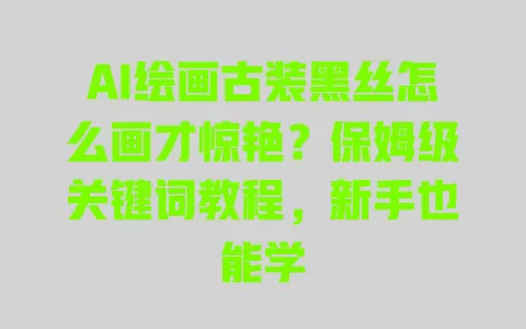 AI绘画古装黑丝怎么画才惊艳?保姆级关键词教程,新手也能学 一