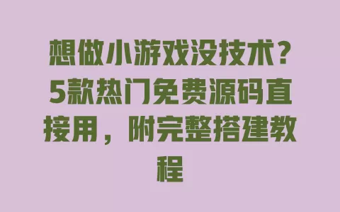 想做小游戏没技术?5款热门免费源码直接用,附完整搭建教程 一