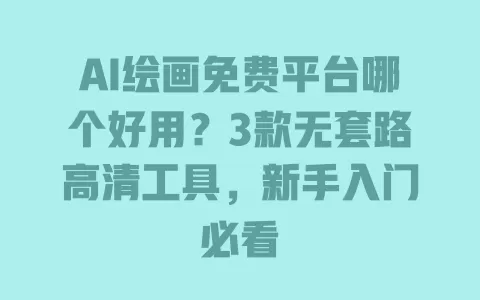AI绘画免费平台哪个好用?3款无套路高清工具,新手入门必看 一