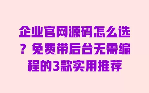 企业官网源码怎么选?免费带后台无需编程的3款实用推荐 一