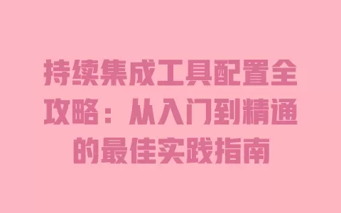 持续集成工具配置全攻略:从入门到精通的最佳实践指南 一