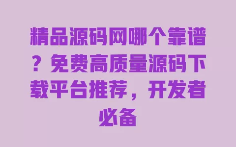 精品源码网哪个靠谱？免费高质量源码下载平台推荐，开发者必备 一