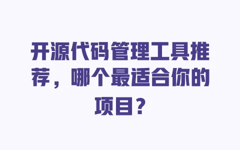 开源代码管理工具推荐，哪个最适合你的项目？ 一