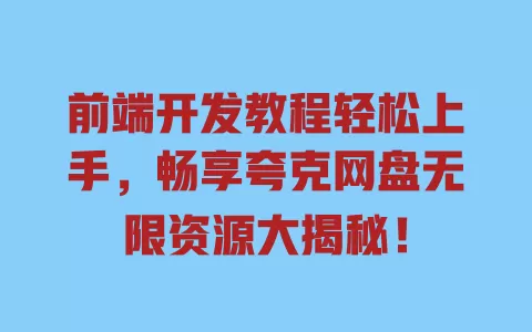 前端开发教程轻松上手，畅享夸克网盘无限资源大揭秘！ 一
