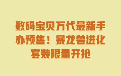 数码宝贝万代最新手办预售!暴龙兽进化套装限量开抢 一