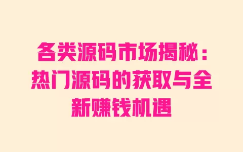各类源码市场揭秘：热门源码的获取与全新赚钱机遇 一
