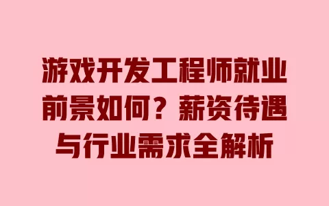 游戏开发工程师就业前景如何?薪资待遇与行业需求全解析 一