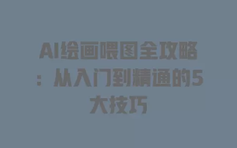 AI绘画喂图全攻略:从入门到精通的5大技巧 一