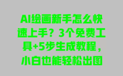 AI绘画新手怎么快速上手?3个免费工具+5步生成教程,小白也能轻松出图 一