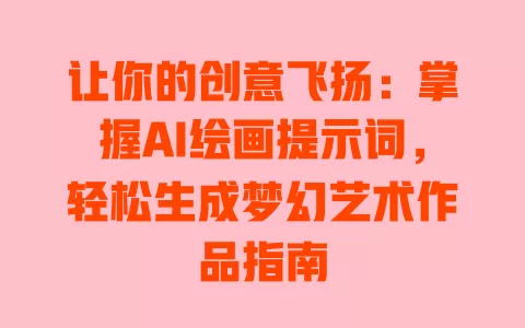 让你的创意飞扬：掌握AI绘画提示词，轻松生成梦幻艺术作品指南 一