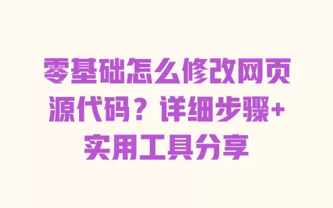 零基础怎么修改网页源代码?详细步骤+实用工具分享 一