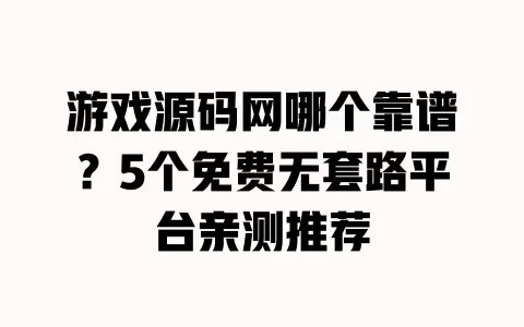 游戏源码网哪个靠谱?5个免费无套路平台亲测推荐 一