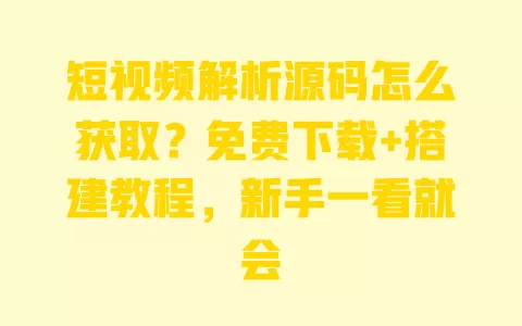 短视频解析源码怎么获取?免费下载+搭建教程,新手一看就会 一