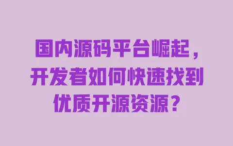 国内源码平台崛起,开发者如何快速找到优质开源资源? 一