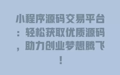 小程序源码交易平台：轻松获取优质源码，助力创业梦想腾飞！ 一